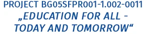 Project BG05SFPR001-1.002-0011 „Education for All - Today and Tomorrow“